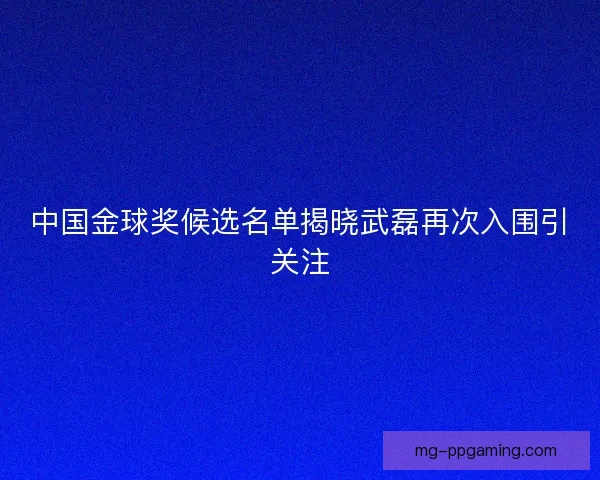 中国金球奖候选名单揭晓武磊再次入围引关注
