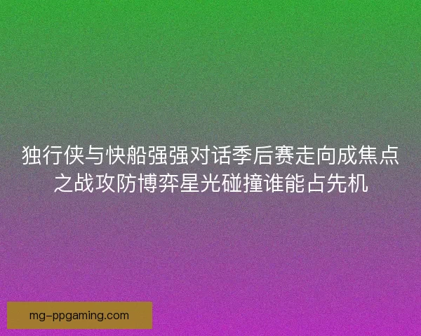 独行侠与快船强强对话季后赛走向成焦点之战攻防博弈星光碰撞谁能占先机