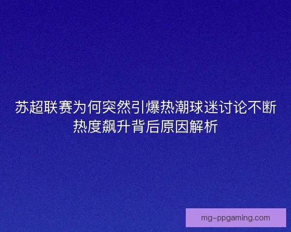 苏超联赛为何突然引爆热潮球迷讨论不断热度飙升背后原因解析