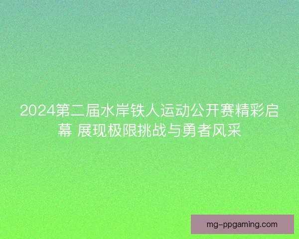 2024第二届水岸铁人运动公开赛精彩启幕 展现极限挑战与勇者风采
