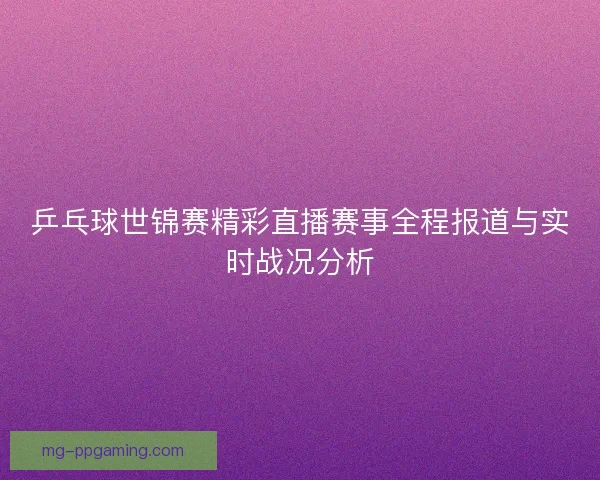 乒乓球世锦赛精彩直播赛事全程报道与实时战况分析