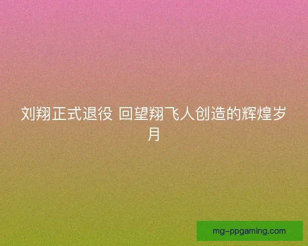 刘翔正式退役 回望翔飞人创造的辉煌岁月