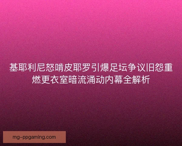 基耶利尼怒啃皮耶罗引爆足坛争议旧怨重燃更衣室暗流涌动内幕全解析