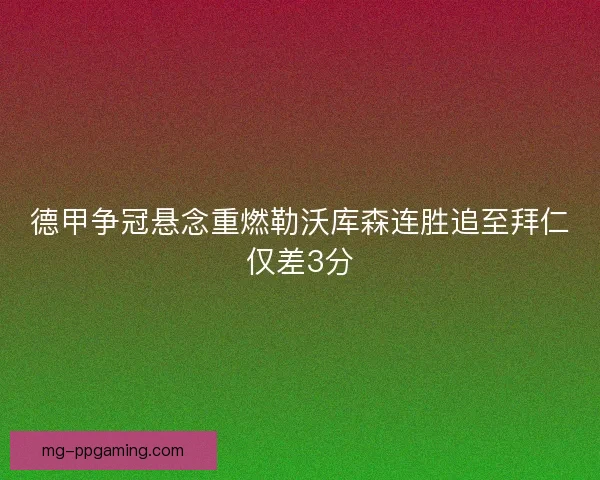 德甲争冠悬念重燃勒沃库森连胜追至拜仁仅差3分
