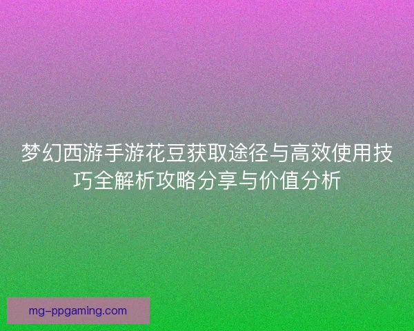 梦幻西游手游花豆获取途径与高效使用技巧全解析攻略分享与价值分析