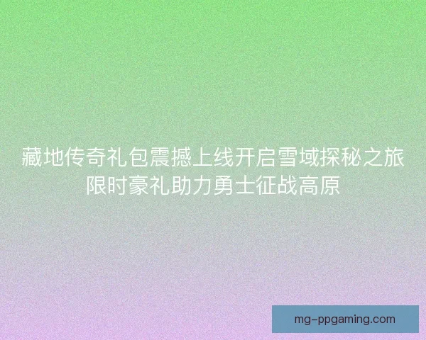 藏地传奇礼包震撼上线开启雪域探秘之旅限时豪礼助力勇士征战高原
