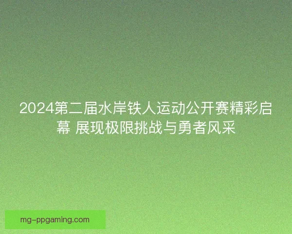 2024第二届水岸铁人运动公开赛精彩启幕 展现极限挑战与勇者风采