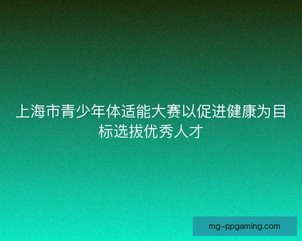 上海市青少年体适能大赛以促进健康为目标选拔优秀人才