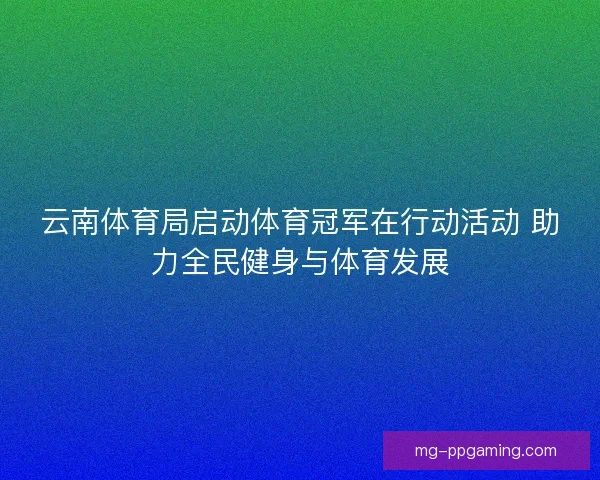 云南体育局启动体育冠军在行动活动 助力全民健身与体育发展
