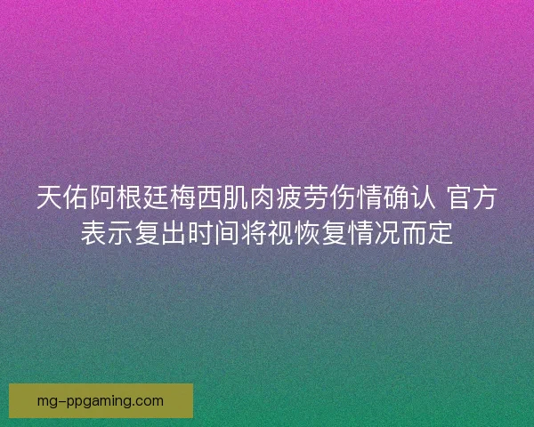 天佑阿根廷梅西肌肉疲劳伤情确认 官方表示复出时间将视恢复情况而定