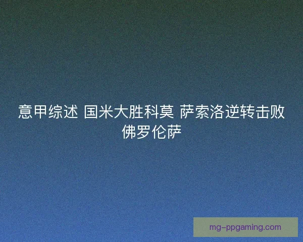 意甲综述 国米大胜科莫 萨索洛逆转击败佛罗伦萨 意甲综述 国米大胜科莫 萨索洛逆转击败佛罗伦萨