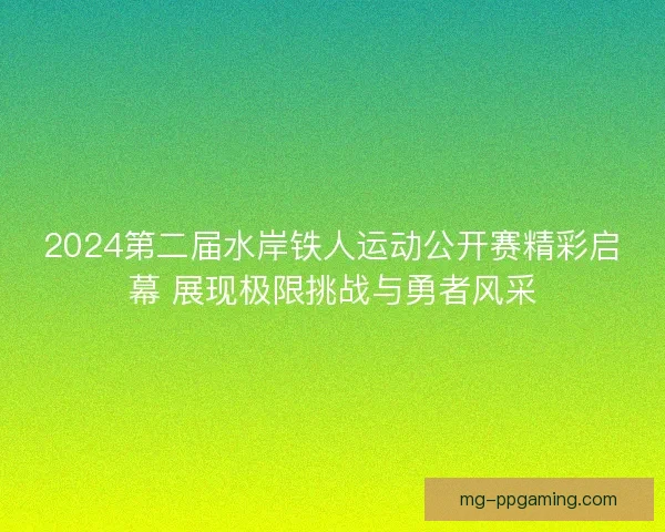 2024第二届水岸铁人运动公开赛精彩启幕 展现极限挑战与勇者风采