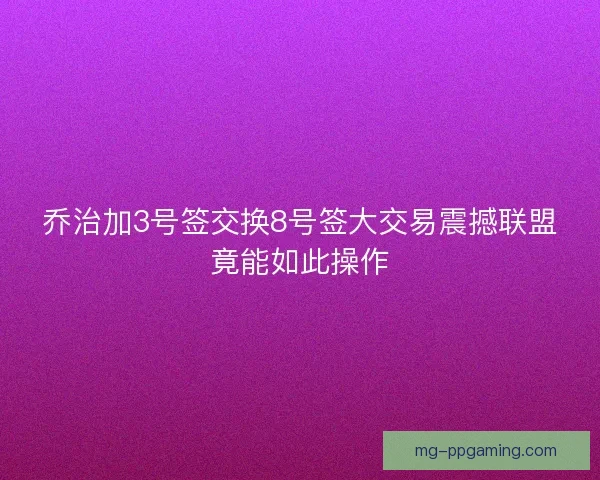 乔治加3号签交换8号签大交易震撼联盟竟能如此操作