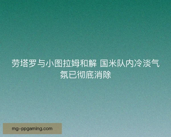 劳塔罗与小图拉姆和解 国米队内冷淡气氛已彻底消除