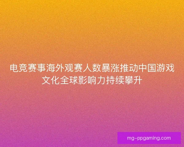 电竞赛事海外观赛人数暴涨推动中国游戏文化全球影响力持续攀升