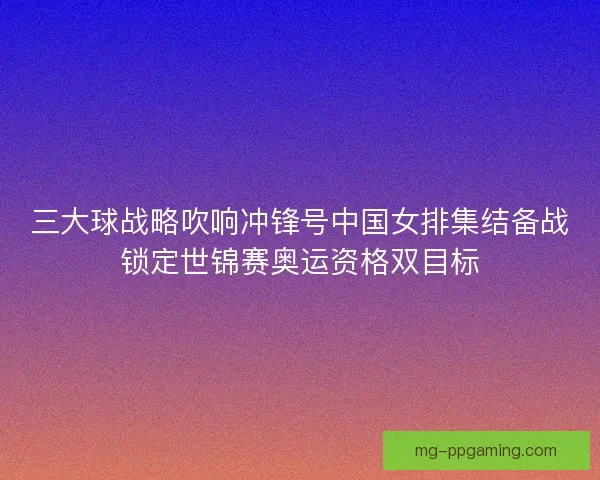三大球战略吹响冲锋号中国女排集结备战锁定世锦赛奥运资格双目标