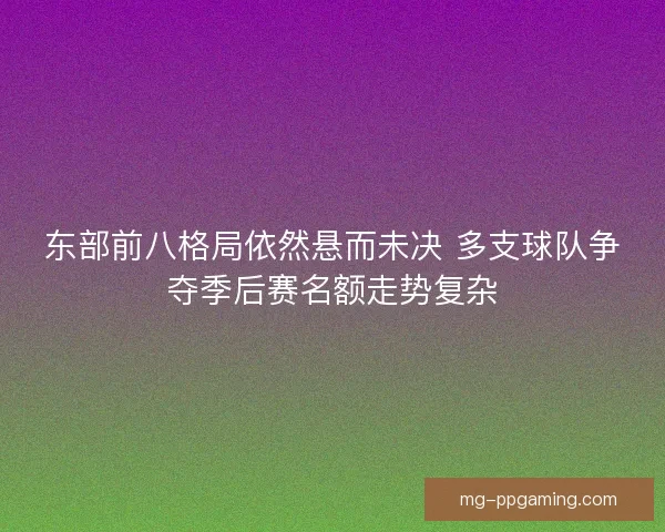 东部前八格局依然悬而未决 多支球队争夺季后赛名额走势复杂 东部前八格局依然悬而未决 多支球队争夺季后赛名额走势复杂