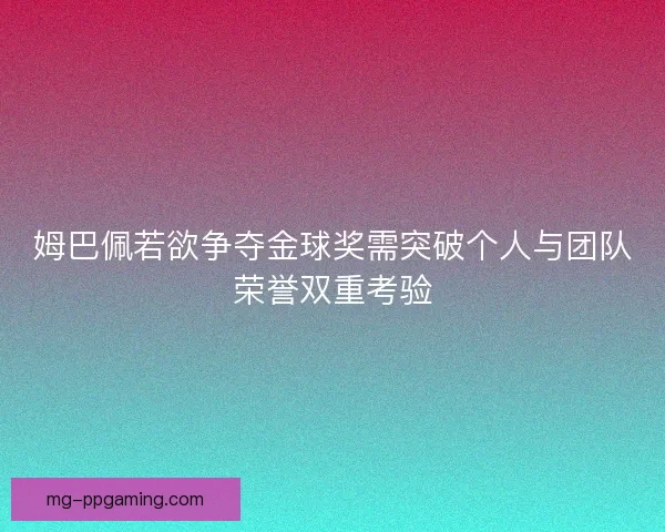 姆巴佩若欲争夺金球奖需突破个人与团队荣誉双重考验