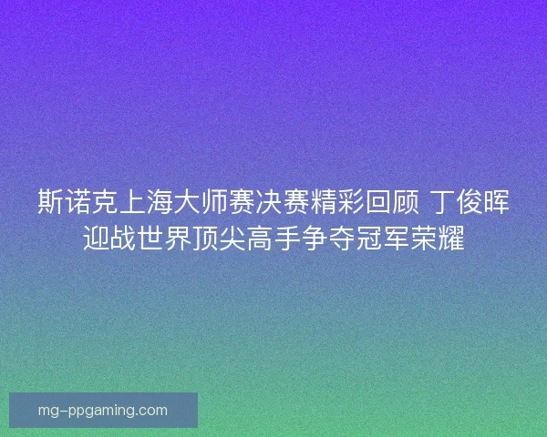 斯诺克上海大师赛决赛精彩回顾 丁俊晖迎战世界顶尖高手争夺冠军荣耀