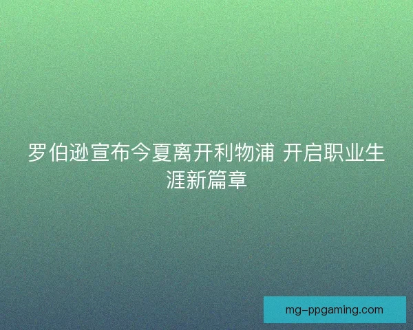 罗伯逊宣布今夏离开利物浦 开启职业生涯新篇章