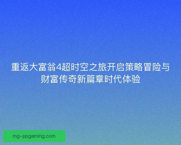 重返大富翁4超时空之旅开启策略冒险与财富传奇新篇章时代体验
