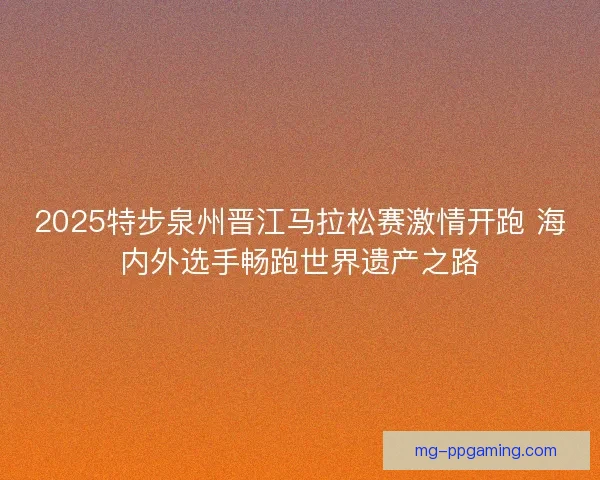 2025特步泉州晋江马拉松赛激情开跑 海内外选手畅跑世界遗产之路