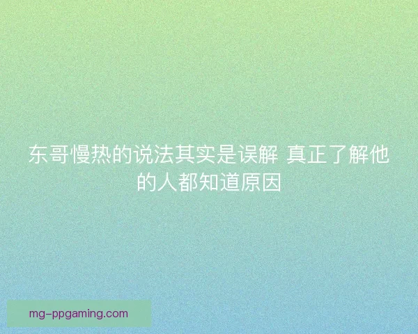 东哥慢热的说法其实是误解 真正了解他的人都知道原因