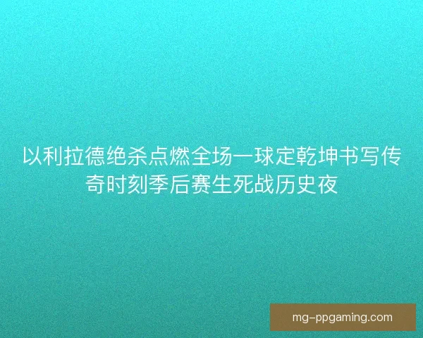 以利拉德绝杀点燃全场一球定乾坤书写传奇时刻季后赛生死战历史夜