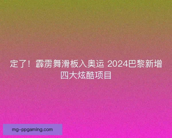 定了！霹雳舞滑板入奥运 2024巴黎新增四大炫酷项目