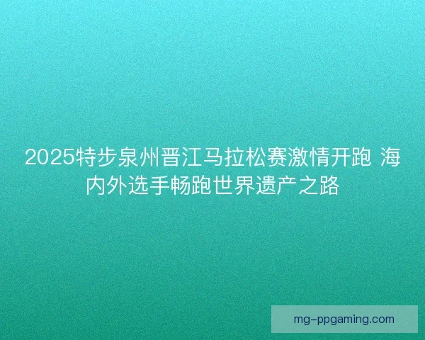 2025特步泉州晋江马拉松赛激情开跑 海内外选手畅跑世界遗产之路